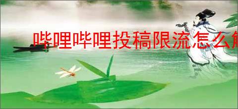 哔哩哔哩投稿限流怎么解决