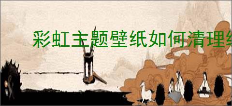 彩虹主题壁纸如何清理缓存