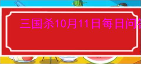 三国杀10月11日每日问答答案是什么