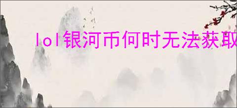 lol银河币何时无法获取