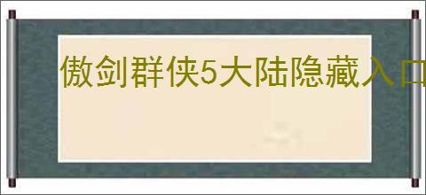 傲剑群侠5大陆隐藏入口位置在哪