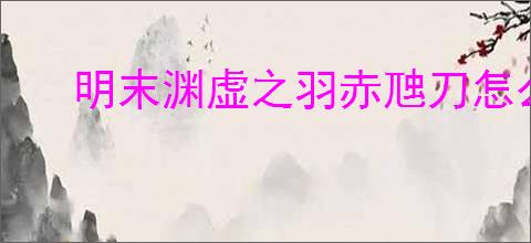 明末渊虚之羽赤虺刀怎么获得