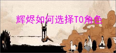 辉烬如何选择T0角色