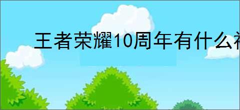 王者荣耀10周年有什么福利