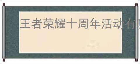 王者荣耀十周年活动有哪些福利