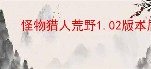 怪物猎人荒野1.02版本盾斧有哪些改动