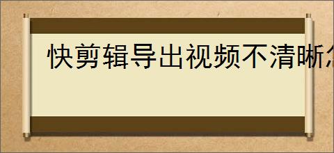 快剪辑导出视频不清晰怎么办