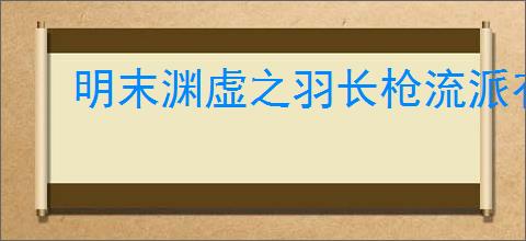 明末渊虚之羽长枪流派有哪些技能