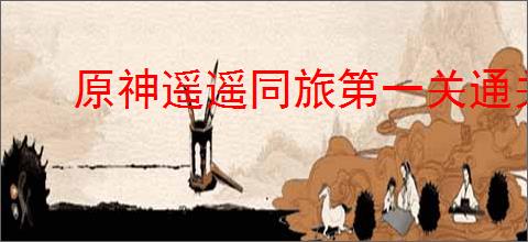 原神遥遥同旅第一关通关方法