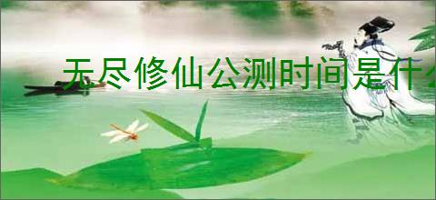 无尽修仙公测时间是什么时候
