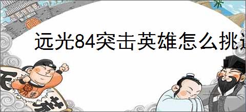远光84突击英雄怎么挑选