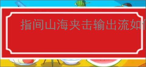 指间山海夹击输出流如何搭配