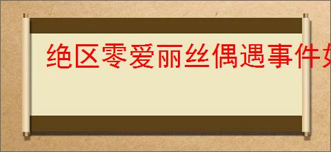 绝区零爱丽丝偶遇事件如何通关
