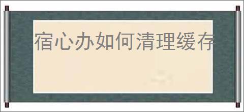 宿心办如何清理缓存
