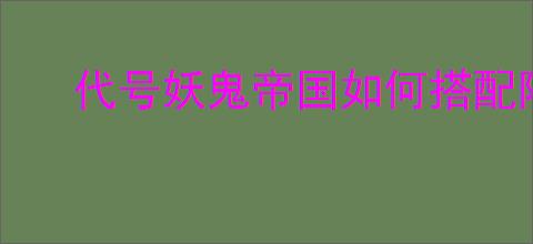 代号妖鬼帝国如何搭配阵容