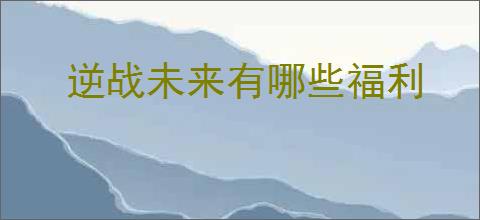 逆战未来有哪些福利