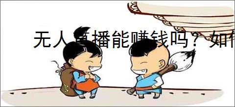 无人直播能赚钱吗？如何通过无人直播盈利？