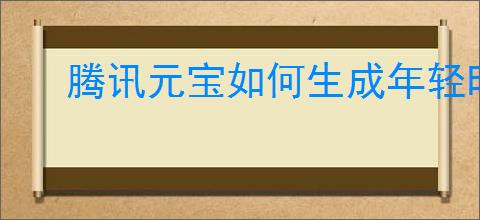 腾讯元宝如何生成年轻时照片