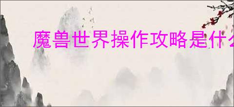 魔兽世界操作攻略是什么