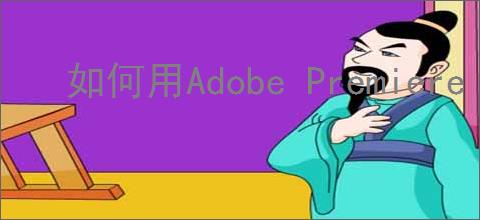 如何用Adobe Premiere Pro CS6制作视频文件并导出