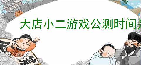 大店小二游戏公测时间是何时