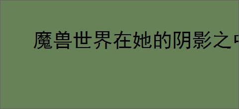 魔兽世界在她的阴影之中任务怎么过