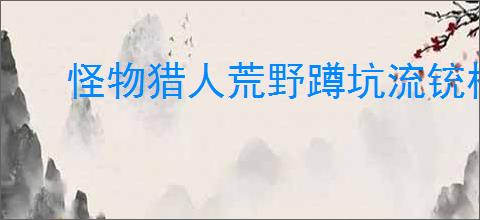 怪物猎人荒野蹲坑流铳枪如何配装