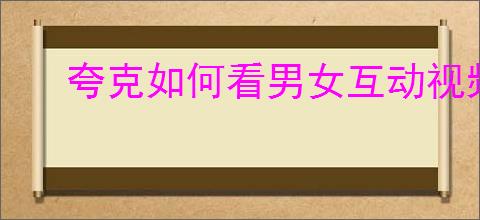 夸克如何看男女互动视频