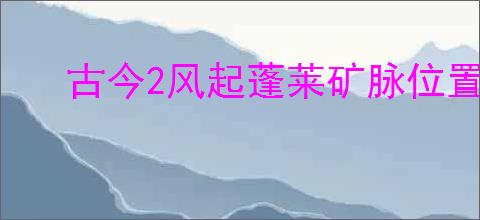 古今2风起蓬莱矿脉位置在哪