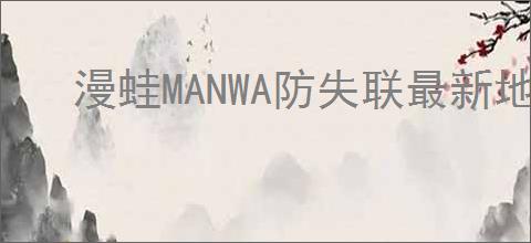 漫蛙MANWA防失联最新地址在哪