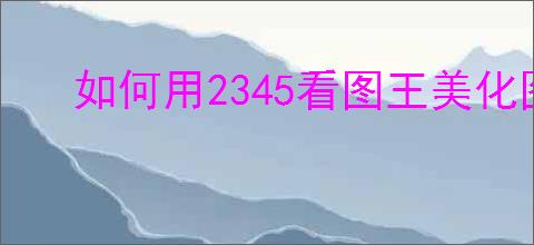 如何用2345看图王美化图片