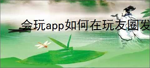 会玩app如何在玩友圈发视频