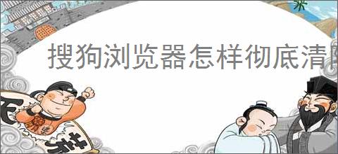 搜狗浏览器怎样彻底清除缓存