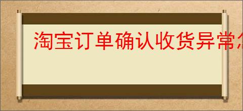 淘宝订单确认收货异常怎么办