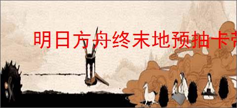 明日方舟终末地预抽卡带什么物品好