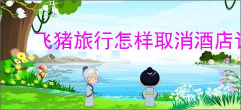 飞猪旅行怎样取消酒店订单