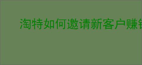 淘特如何邀请新客户赚钱2023