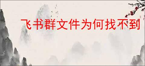 飞书群文件为何找不到