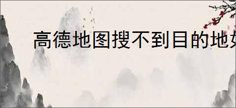 高德地图搜不到目的地如何解决