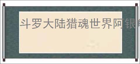 斗罗大陆猎魂世界阿银角色如何培养