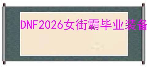 DNF2026女街霸毕业装备怎么选