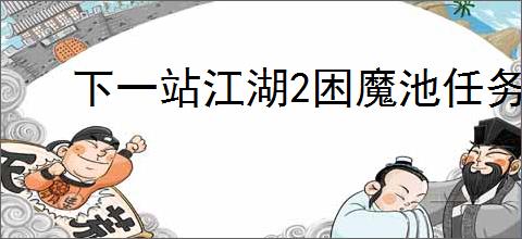 下一站江湖2困魔池任务流程怎么过