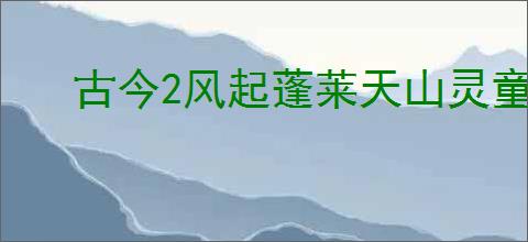 古今2风起蓬莱天山灵童怎么玩