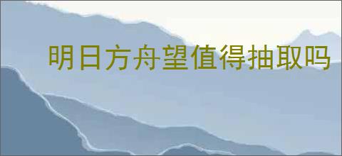 明日方舟望值得抽取吗