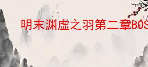 明末渊虚之羽第二章BOSS打法攻略