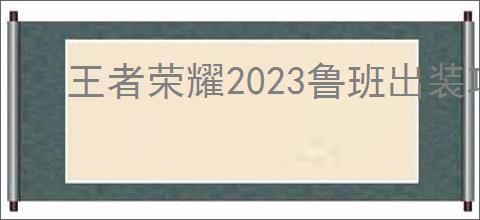 王者荣耀2023鲁班出装攻略