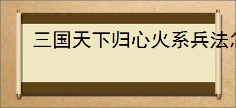 三国天下归心火系兵法怎么加点
