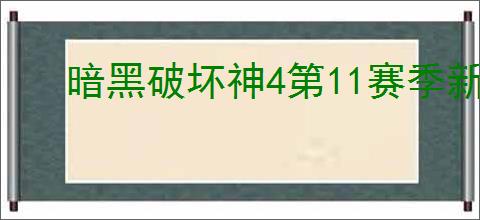 暗黑破坏神4第11赛季新增了哪些玩法