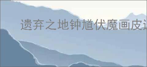 遗弃之地钟馗伏魔画皮通关攻略