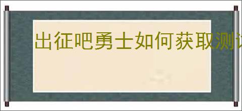 出征吧勇士如何获取测试资格
